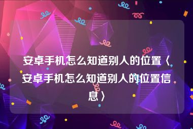 安卓手机怎么知道别人的位置〈安卓手机怎么知道别人的位置信息〉