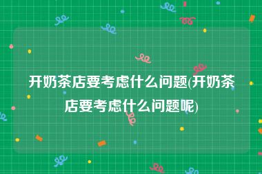 开奶茶店要考虑什么问题(开奶茶店要考虑什么问题呢)