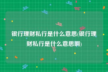 银行理财私行是什么意思(银行理财私行是什么意思啊)