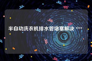 半自动洗衣机排水管堵塞解决 *** 