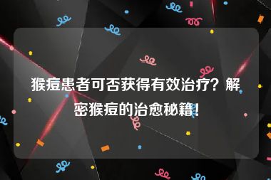 猴痘患者可否获得有效治疗？解密猴痘的治愈秘籍！