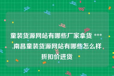 童装货源网站有哪些厂家拿货 *** ,南昌童装货源网站有哪些怎么样折扣价进货
