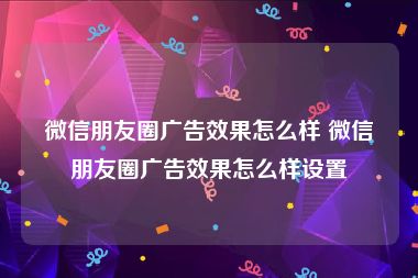 微信朋友圈广告效果怎么样 微信朋友圈广告效果怎么样设置
