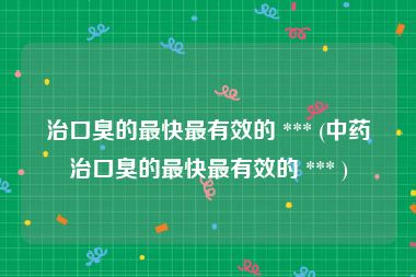 治口臭的最快最有效的 *** (中药治口臭的最快最有效的 *** )