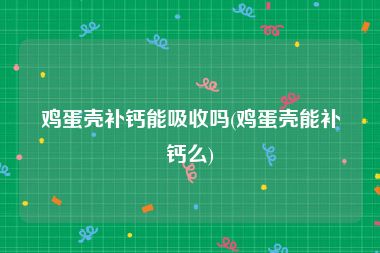 鸡蛋壳补钙能吸收吗(鸡蛋壳能补钙么)