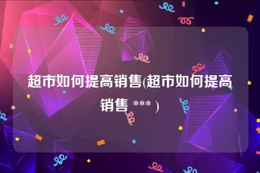 超市如何提高销售(超市如何提高销售 *** )
