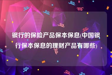 银行的保险产品保本保息(中国银行保本保息的理财产品有哪些)
