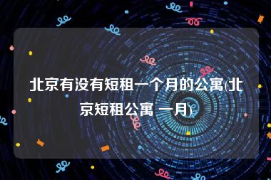 北京有没有短租一个月的公寓(北京短租公寓 一月)