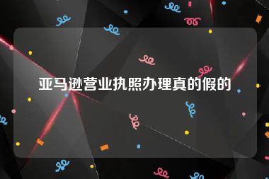 亚马逊营业执照办理真的假的