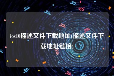 ios10描述文件下载地址(描述文件下载地址链接)