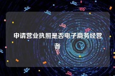 申请营业执照是否电子商务经营者