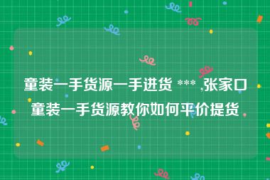 童装一手货源一手进货 *** ,张家口童装一手货源教你如何平价提货