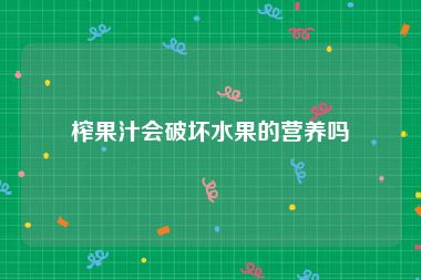 榨果汁会破坏水果的营养吗