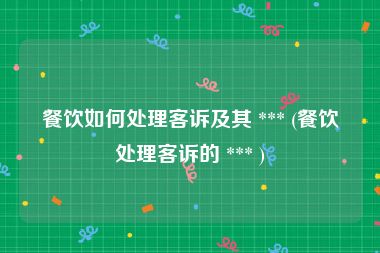 餐饮如何处理客诉及其 *** (餐饮处理客诉的 *** )