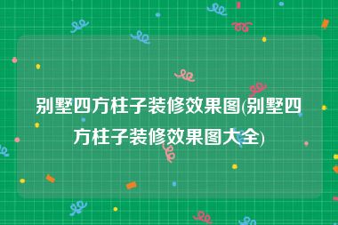 别墅四方柱子装修效果图(别墅四方柱子装修效果图大全)