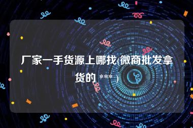 厂家一手货源上哪找(微商批发拿货的 *** )