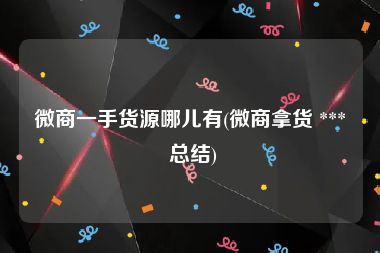 微商一手货源哪儿有(微商拿货 *** 总结)