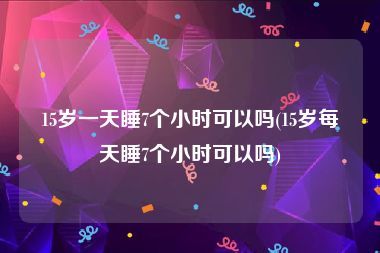 15岁一天睡7个小时可以吗(15岁每天睡7个小时可以吗)