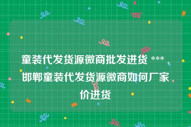 童装代发货源微商批发进货 *** ,邯郸童装代发货源微商如何厂家价进货