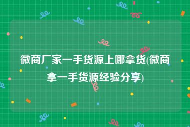 微商厂家一手货源上哪拿货(微商拿一手货源经验分享)
