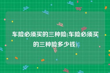 车险必须买的三种险(车险必须买的三种险多少钱)