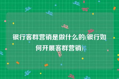 银行客群营销是做什么的(银行如何开展客群营销)
