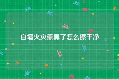 白墙火灾熏黑了怎么擦干净