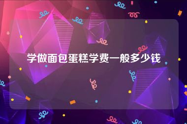 学做面包蛋糕学费一般多少钱