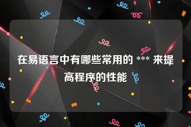 在易语言中有哪些常用的 *** 来提高程序的性能