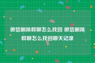 微信删除群聊怎么找回 微信删除群聊怎么找回聊天记录