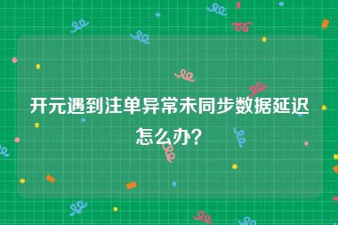 开元遇到注单异常未同步数据延迟怎么办？