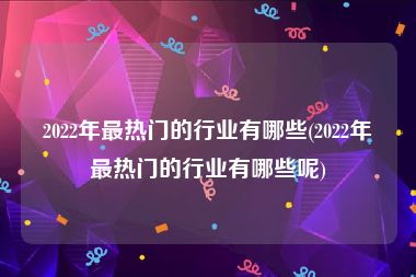 2022年最热门的行业有哪些(2022年最热门的行业有哪些呢)