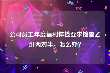 公司员工年度福利体检要求检查乙肝两对半，怎么办？