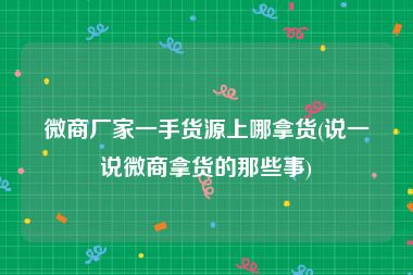 微商厂家一手货源上哪拿货(说一说微商拿货的那些事)