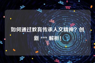如何通过教育传承人文精神？创新 *** 解析！