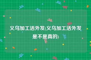 义乌加工活外发(义乌加工活外发是不是真的)
