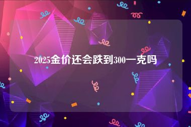 2025金价还会跌到300一克吗