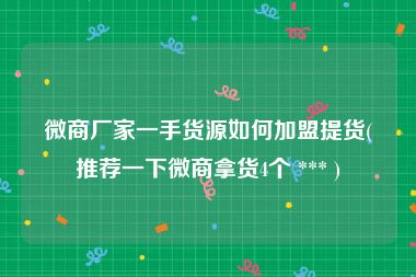 微商厂家一手货源如何加盟提货(推荐一下微商拿货4个 *** )