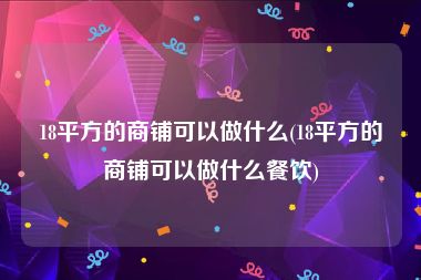 18平方的商铺可以做什么(18平方的商铺可以做什么餐饮)
