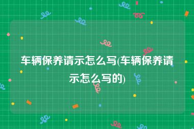 车辆保养请示怎么写(车辆保养请示怎么写的)