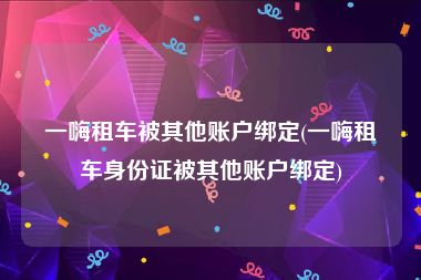 一嗨租车被其他账户绑定(一嗨租车身份证被其他账户绑定)