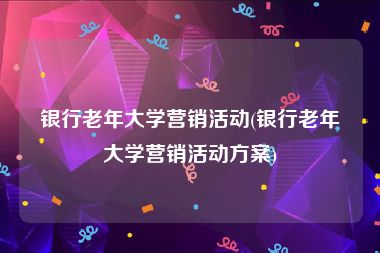 银行老年大学营销活动(银行老年大学营销活动方案)