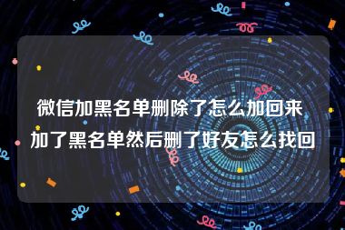 微信加黑名单删除了怎么加回来 加了黑名单然后删了好友怎么找回