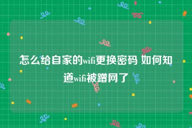 怎么给自家的wifi更换密码 如何知道wifi被蹭网了