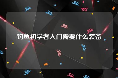 钓鱼初学者入门需要什么装备