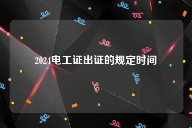 2024电工证出证的规定时间