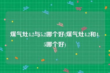 煤气灶4.2与5.2哪个好(煤气灶4.2和4.5哪个好)