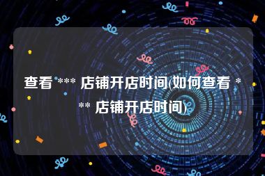 查看 *** 店铺开店时间(如何查看 *** 店铺开店时间)