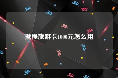 携程旅游卡1000元怎么用