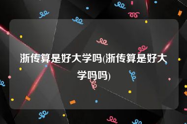 浙传算是好大学吗(浙传算是好大学吗吗)